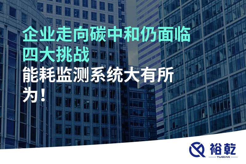 企業(yè)走向碳中和仍面臨四大挑戰(zhàn)，能耗監(jiān)測系統(tǒng)大有所為!